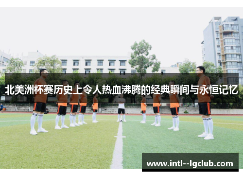 北美洲杯赛历史上令人热血沸腾的经典瞬间与永恒记忆