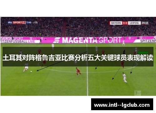 土耳其对阵格鲁吉亚比赛分析五大关键球员表现解读