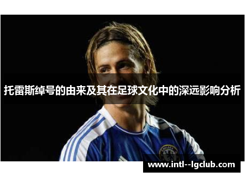 托雷斯绰号的由来及其在足球文化中的深远影响分析