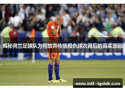 揭秘荷兰足球队为何放弃传统橙色球衣背后的真实原因
