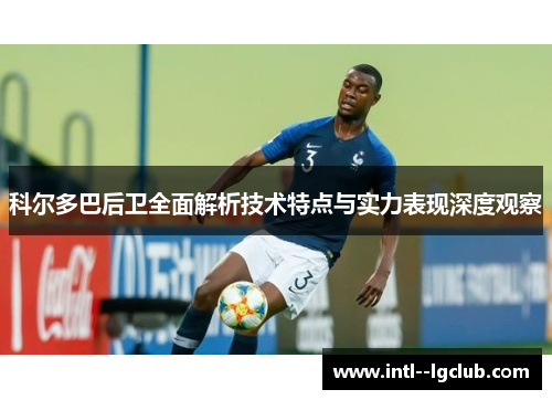 科尔多巴后卫全面解析技术特点与实力表现深度观察 科尔多巴后卫全面解析技术特点与实力表现深度观察