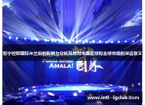 苏宁控股国际米兰后的影响力分析及其对中国足球和全球市场的深远意义 苏宁控股国际米兰后的影响力分析及其对中国足球和全球市场的深远意义