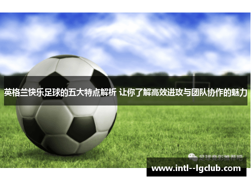 英格兰快乐足球的五大特点解析 让你了解高效进攻与团队协作的魅力 英格兰快乐足球的五大特点解析 让你了解高效进攻与团队协作的魅力