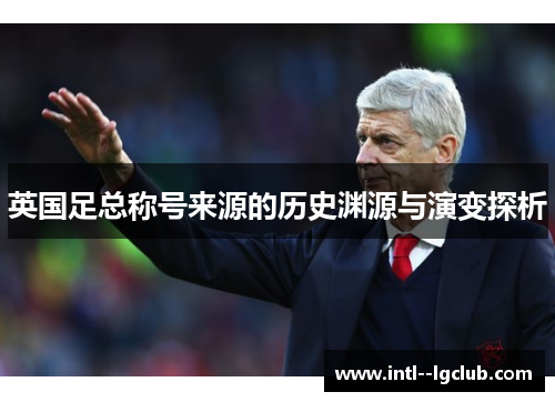英国足总称号来源的历史渊源与演变探析 英国足总称号来源的历史渊源与演变探析