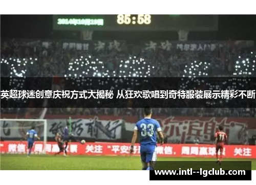 英超球迷创意庆祝方式大揭秘 从狂欢歌唱到奇特服装展示精彩不断 英超球迷创意庆祝方式大揭秘 从狂欢歌唱到奇特服装展示精彩不断