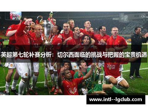 英超第七轮补赛分析:切尔西面临的挑战与把握的宝贵机遇 英超第七轮补赛分析:切尔西面临的挑战与把握的宝贵机遇