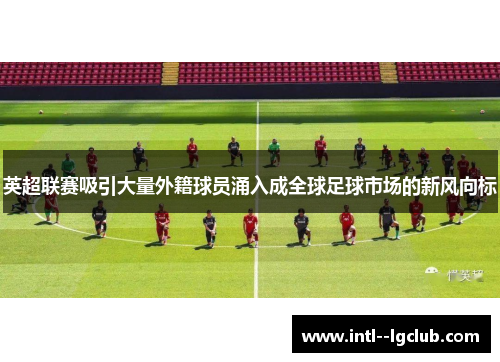 英超联赛吸引大量外籍球员涌入成全球足球市场的新风向标 英超联赛吸引大量外籍球员涌入成全球足球市场的新风向标