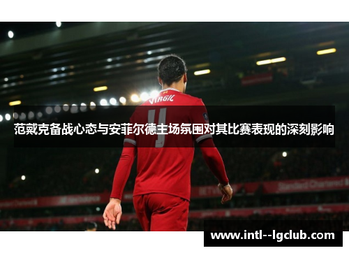 范戴克备战心态与安菲尔德主场氛围对其比赛表现的深刻影响 范戴克备战心态与安菲尔德主场氛围对其比赛表现的深刻影响