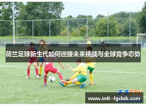 荷兰足球新生代如何迎接未来挑战与全球竞争态势 荷兰足球新生代如何迎接未来挑战与全球竞争态势