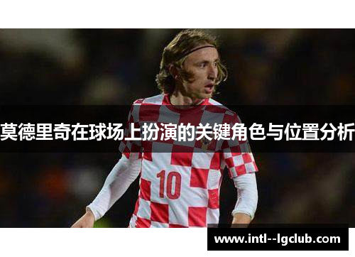 莫德里奇在球场上扮演的关键角色与位置分析 莫德里奇在球场上扮演的关键角色与位置分析