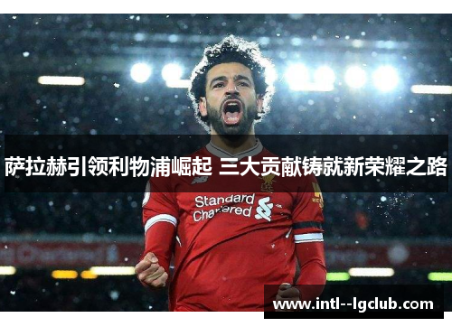 萨拉赫引领利物浦崛起 三大贡献铸就新荣耀之路 萨拉赫引领利物浦崛起 三大贡献铸就新荣耀之路
