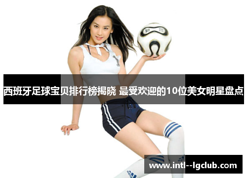 西班牙足球宝贝排行榜揭晓 最受欢迎的10位美女明星盘点
