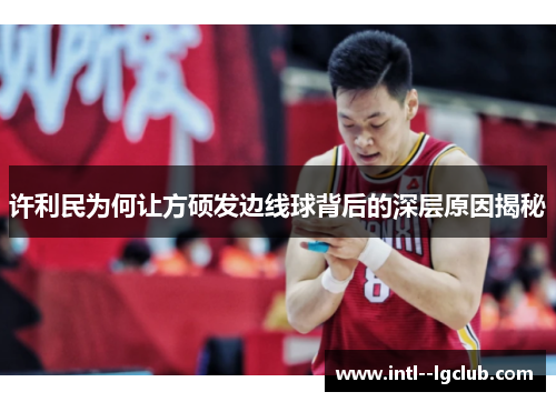许利民为何让方硕发边线球背后的深层原因揭秘 许利民为何让方硕发边线球背后的深层原因揭秘
