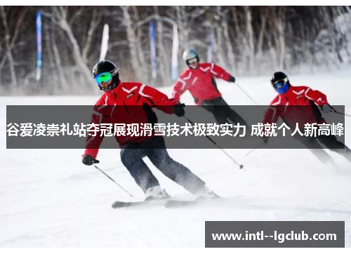谷爱凌崇礼站夺冠展现滑雪技术极致实力 成就个人新高峰 谷爱凌崇礼站夺冠展现滑雪技术极致实力 成就个人新高峰