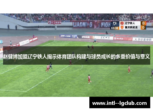赵健博加盟辽宁铁人揭示体育团队构建与球员成长的多重价值与意义