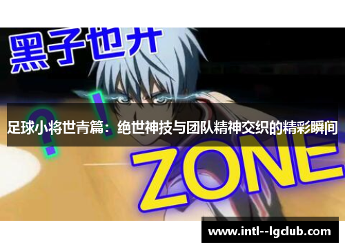 足球小将世青篇:绝世神技与团队精神交织的精彩瞬间 足球小将世青篇:绝世神技与团队精神交织的精彩瞬间