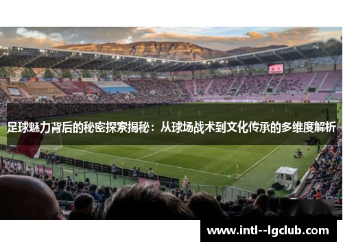 足球魅力背后的秘密探索揭秘:从球场战术到文化传承的多维度解析 足球魅力背后的秘密探索揭秘:从球场战术到文化传承的多维度解析