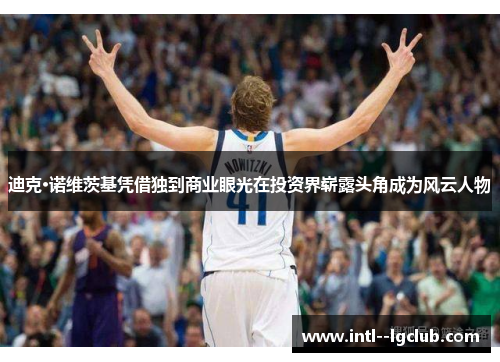 迪克·诺维茨基凭借独到商业眼光在投资界崭露头角成为风云人物 迪克·诺维茨基凭借独到商业眼光在投资界崭露头角成为风云人物