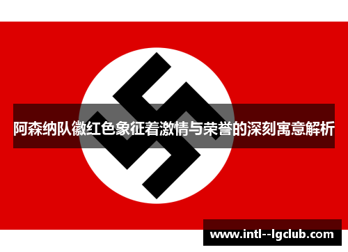 阿森纳队徽红色象征着激情与荣誉的深刻寓意解析 阿森纳队徽红色象征着激情与荣誉的深刻寓意解析