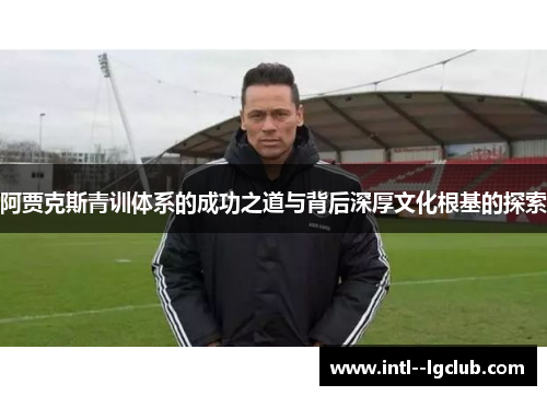 阿贾克斯青训体系的成功之道与背后深厚文化根基的探索 阿贾克斯青训体系的成功之道与背后深厚文化根基的探索
