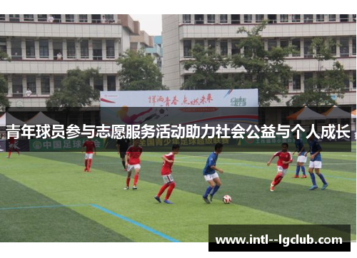 青年球员参与志愿服务活动助力社会公益与个人成长