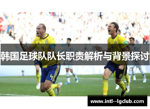 韩国足球队队长职责解析与背景探讨 韩国足球队队长职责解析与背景探讨