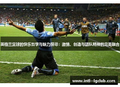 英格兰足球的快乐哲学与魅力探寻：激情、创造与团队精神的完美融合