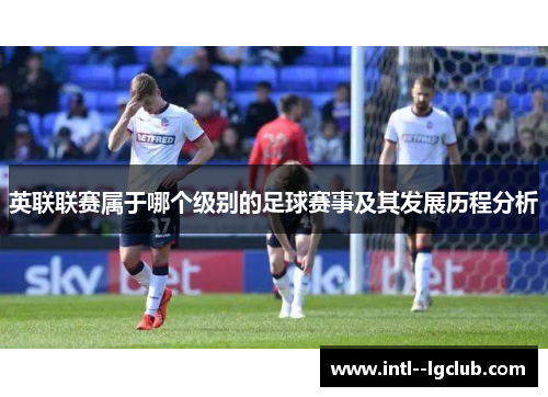 英联联赛属于哪个级别的足球赛事及其发展历程分析