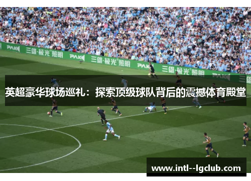 英超豪华球场巡礼:探索顶级球队背后的震撼体育殿堂 英超豪华球场巡礼:探索顶级球队背后的震撼体育殿堂