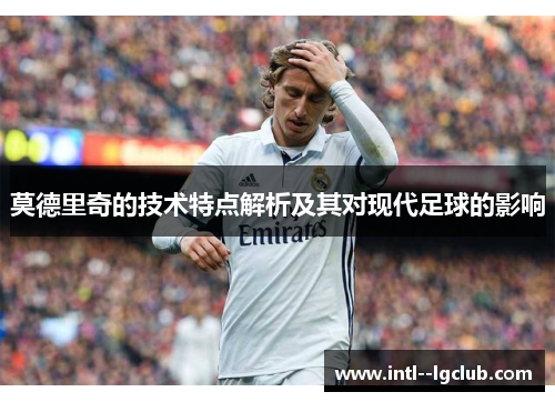 莫德里奇的技术特点解析及其对现代足球的影响