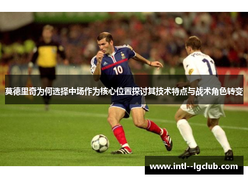 莫德里奇为何选择中场作为核心位置探讨其技术特点与战术角色转变