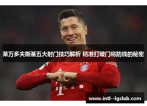 莱万多夫斯基五大射门技巧解析 精准打破门将防线的秘密