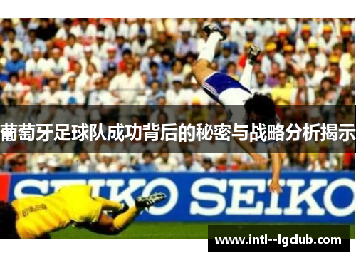 葡萄牙足球队成功背后的秘密与战略分析揭示 葡萄牙足球队成功背后的秘密与战略分析揭示