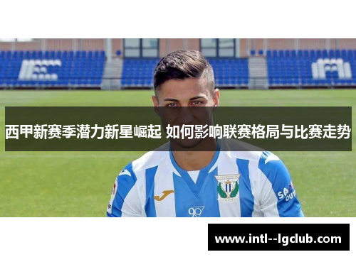 西甲新赛季潜力新星崛起 如何影响联赛格局与比赛走势 西甲新赛季潜力新星崛起 如何影响联赛格局与比赛走势