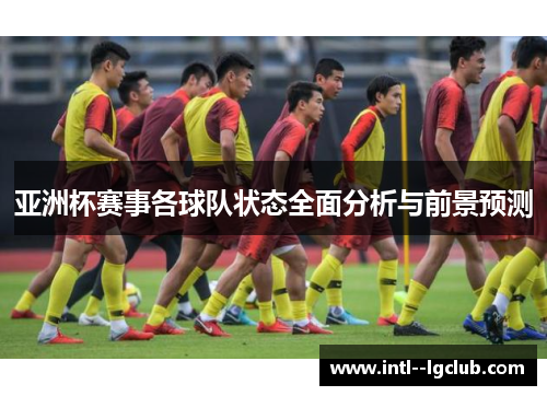 亚洲杯赛事各球队状态全面分析与前景预测 亚洲杯赛事各球队状态全面分析与前景预测