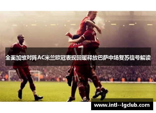 全面加维对阵AC米兰欧冠表现回暖释放巴萨中场复苏信号解读 全面加维对阵AC米兰欧冠表现回暖释放巴萨中场复苏信号解读