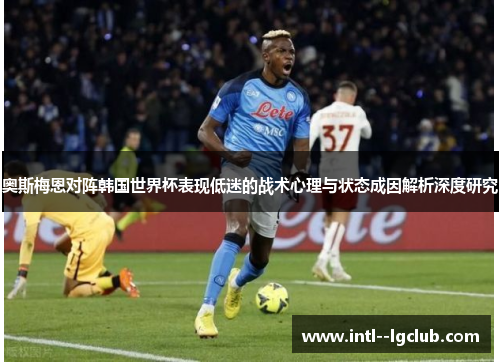 奥斯梅恩对阵韩国世界杯表现低迷的战术心理与状态成因解析深度研究