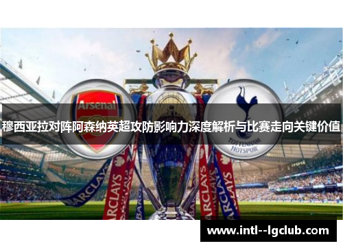 穆西亚拉对阵阿森纳英超攻防影响力深度解析与比赛走向关键价值