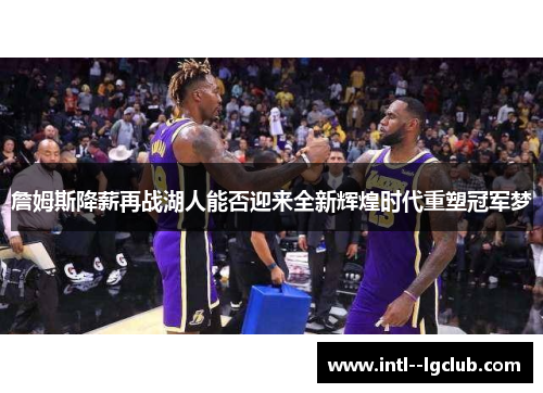 詹姆斯降薪再战湖人能否迎来全新辉煌时代重塑冠军梦 詹姆斯降薪再战湖人能否迎来全新辉煌时代重塑冠军梦