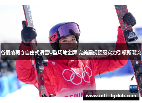 谷爱凌再夺自由式滑雪U型场地金牌 完美展现顶级实力引领新潮流