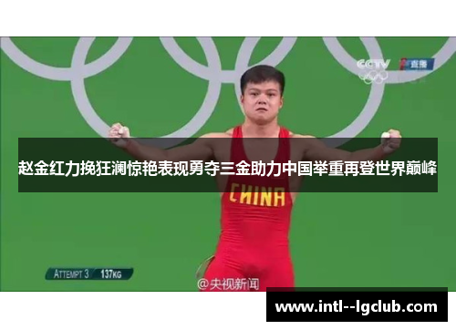 赵金红力挽狂澜惊艳表现勇夺三金助力中国举重再登世界巅峰