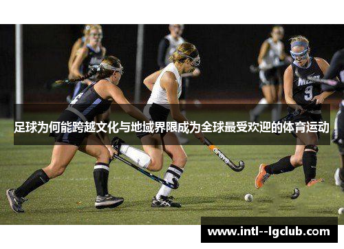 足球为何能跨越文化与地域界限成为全球最受欢迎的体育运动 足球为何能跨越文化与地域界限成为全球最受欢迎的体育运动