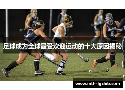 足球成为全球最受欢迎运动的十大原因揭秘