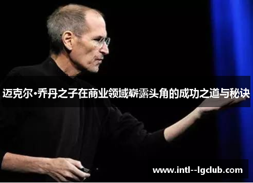 迈克尔·乔丹之子在商业领域崭露头角的成功之道与秘诀