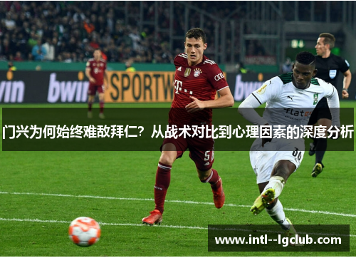 门兴为何始终难敌拜仁？从战术对比到心理因素的深度分析