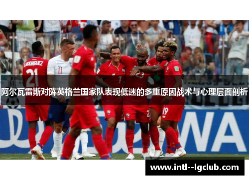 阿尔瓦雷斯对阵英格兰国家队表现低迷的多重原因战术与心理层面剖析