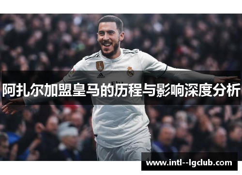 阿扎尔加盟皇马的历程与影响深度分析 阿扎尔加盟皇马的历程与影响深度分析