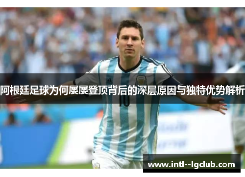 阿根廷足球为何屡屡登顶背后的深层原因与独特优势解析