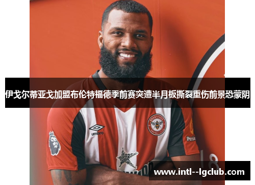 伊戈尔蒂亚戈加盟布伦特福德季前赛突遭半月板撕裂重伤前景恐蒙阴 伊戈尔蒂亚戈加盟布伦特福德季前赛突遭半月板撕裂重伤前景恐蒙阴