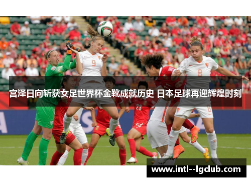 宫泽日向斩获女足世界杯金靴成就历史 日本足球再迎辉煌时刻